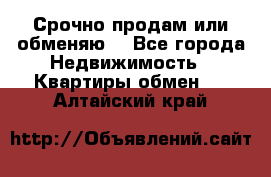 Срочно продам или обменяю  - Все города Недвижимость » Квартиры обмен   . Алтайский край